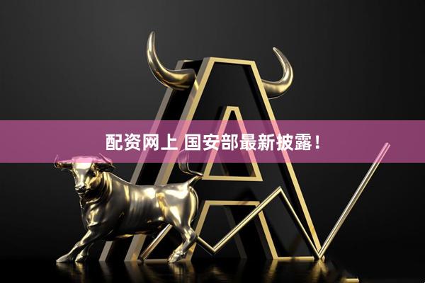 配资网上 国安部最新披露！