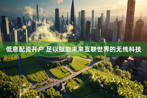 低息配资开户 足以赋能未来互联世界的无线科技