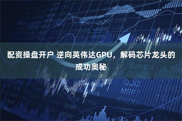 配资操盘开户 逆向英伟达GPU，解码芯片龙头的成功奥秘