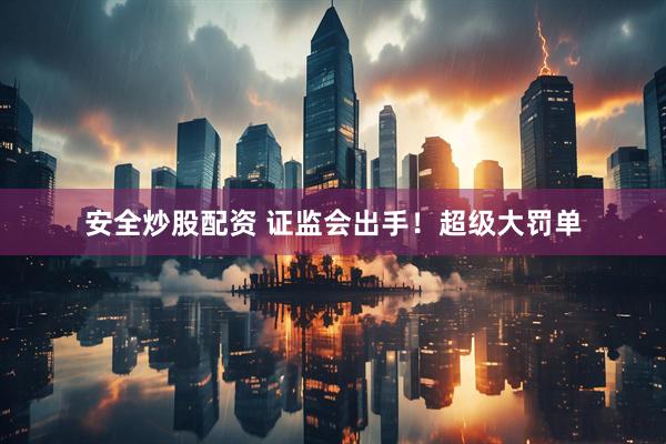 安全炒股配资 证监会出手！超级大罚单