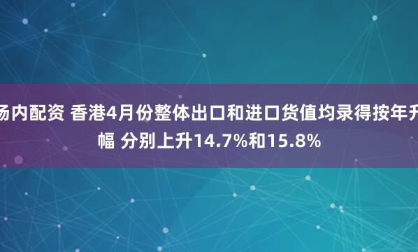 场内配资 香港4月份整体出口和进口货值均录得按年升幅 分别上升14.7%和15.8%