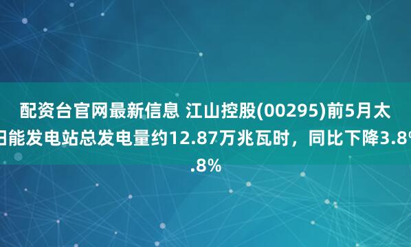 配资台官网最新信息 江山控股(00295)前5月太阳能发电站总发电量约12.87万兆瓦时，同比下降3.8%