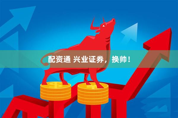 配资通 兴业证券，换帅！