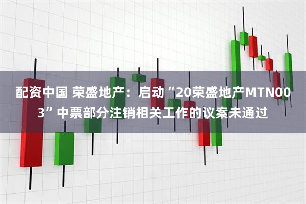 配资中国 荣盛地产：启动“20荣盛地产MTN003”中票部分注销相关工作的议案未通过