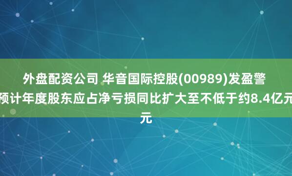 外盘配资公司 华音国际控股(00989)发盈警 预计年度股东应占净亏损同比扩大至不低于约8.4亿元