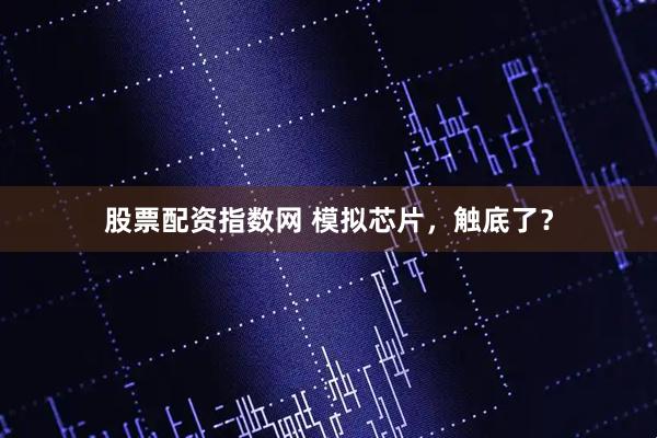 股票配资指数网 模拟芯片，触底了？