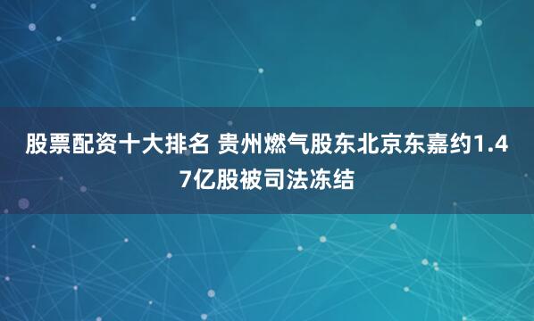股票配资十大排名 贵州燃气股东北京东嘉约1.47亿股被司法冻结