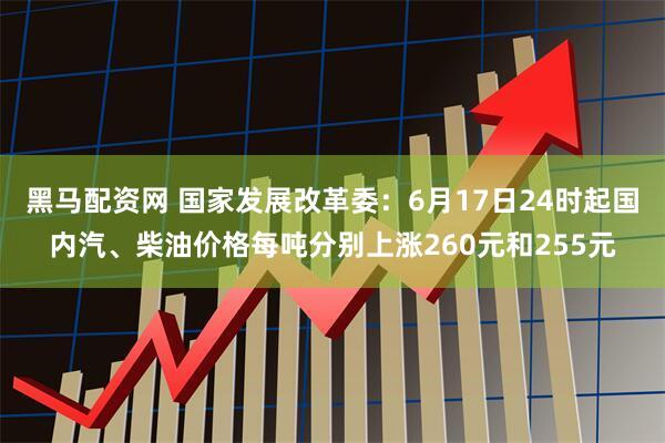 黑马配资网 国家发展改革委：6月17日24时起国内汽、柴油价格每吨分别上涨260元和255元