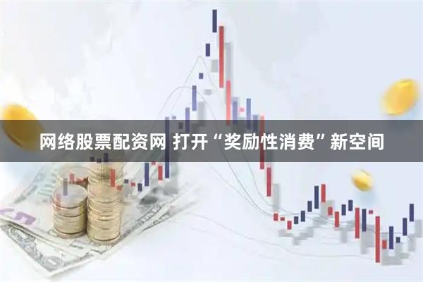 网络股票配资网 打开“奖励性消费”新空间