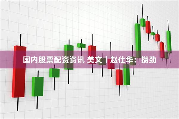 国内股票配资资讯 美文丨赵仕华：攒劲