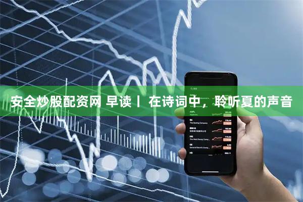 安全炒股配资网 早读丨 在诗词中，聆听夏的声音