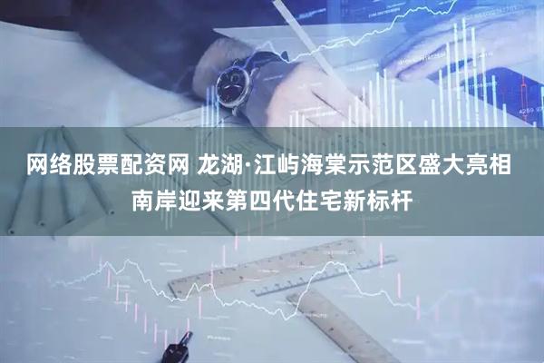 网络股票配资网 龙湖·江屿海棠示范区盛大亮相 南岸迎来第四代住宅新标杆