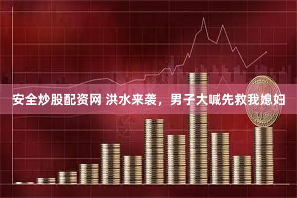 安全炒股配资网 洪水来袭，男子大喊先救我媳妇