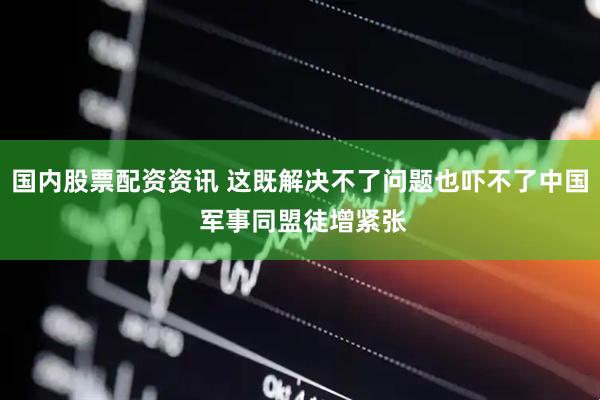 国内股票配资资讯 这既解决不了问题也吓不了中国 军事同盟徒增紧张