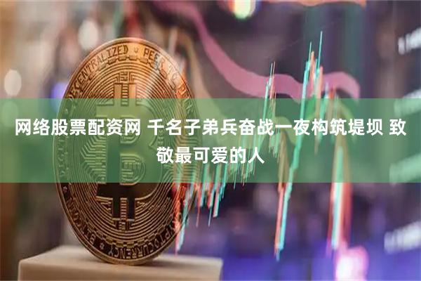 网络股票配资网 千名子弟兵奋战一夜构筑堤坝 致敬最可爱的人