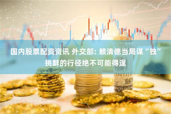 国内股票配资资讯 外交部: 赖清德当局谋“独”挑衅的行径绝不可能得逞