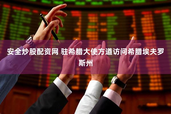 安全炒股配资网 驻希腊大使方遒访问希腊埃夫罗斯州
