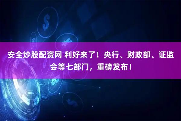 安全炒股配资网 利好来了！央行、财政部、证监会等七部门，重磅发布！