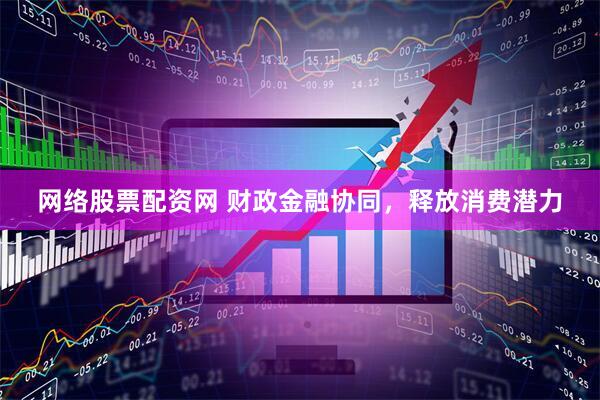 网络股票配资网 财政金融协同，释放消费潜力