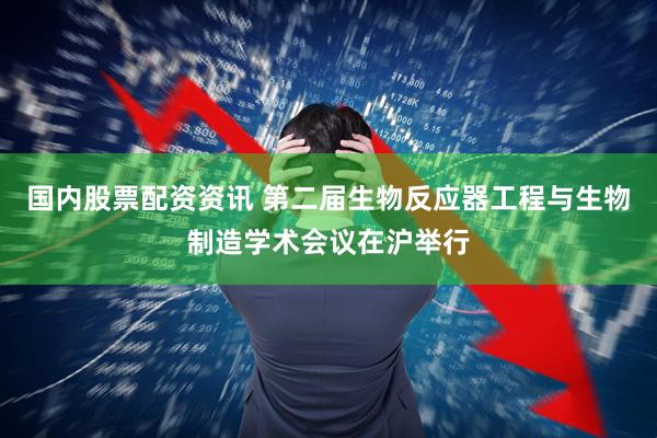 国内股票配资资讯 第二届生物反应器工程与生物制造学术会议在沪举行