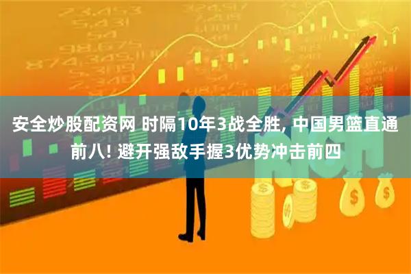 安全炒股配资网 时隔10年3战全胜, 中国男篮直通前八! 避开强敌手握3优势冲击前四