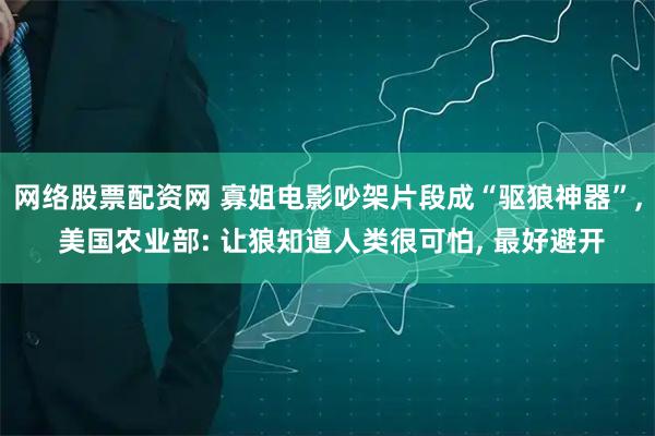 网络股票配资网 寡姐电影吵架片段成“驱狼神器”, 美国农业部: 让狼知道人类很可怕, 最好避开