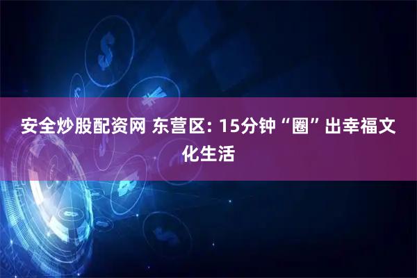 安全炒股配资网 东营区: 15分钟“圈”出幸福文化生活