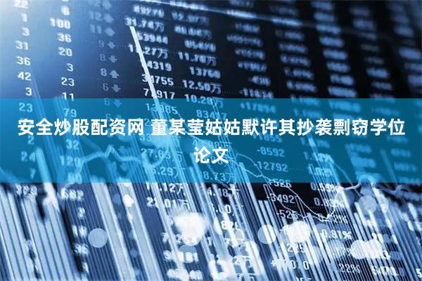 安全炒股配资网 董某莹姑姑默许其抄袭剽窃学位论文