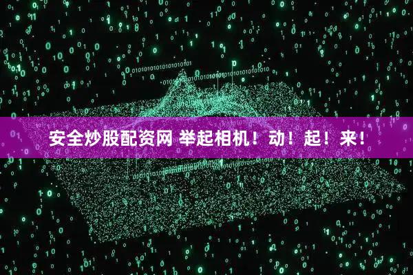 安全炒股配资网 举起相机！动！起！来！
