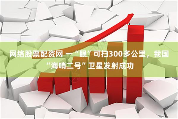 网络股票配资网 一“眼”可扫300多公里，我国“海哨二号”卫星发射成功