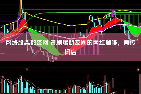 网络股票配资网 曾刷爆朋友圈的网红咖啡，再传闭店