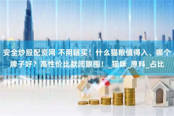 安全炒股配资网 不用瞎买！什么猫粮值得入、哪个牌子好？高性价比款闭眼囤！_猫咪_原料_占比