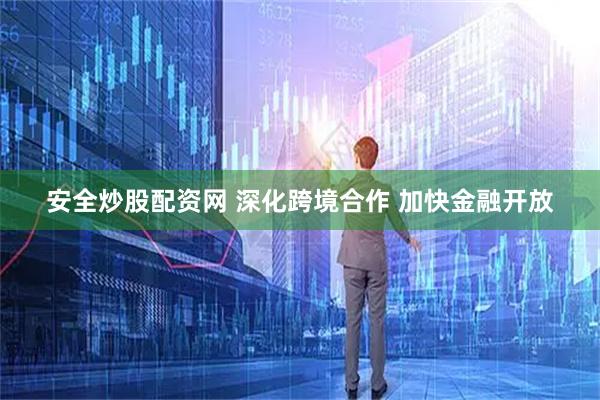 安全炒股配资网 深化跨境合作 加快金融开放