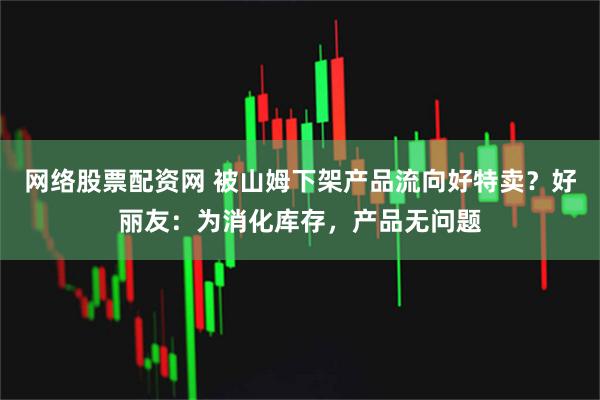 网络股票配资网 被山姆下架产品流向好特卖？好丽友：为消化库存，产品无问题