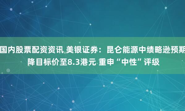 国内股票配资资讯 美银证券：昆仑能源中绩略逊预期 降目标价至8.3港元 重申“中性”评级