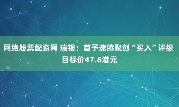 网络股票配资网 瑞银：首予速腾聚创“买入”评级 目标价47.8港元