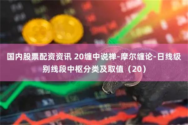 国内股票配资资讯 20缠中说禅-摩尔缠论-日线级别线段中枢分类及取值（20）