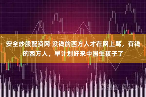安全炒股配资网 没钱的西方人才在网上骂，有钱的西方人，早计划好来中国生孩子了