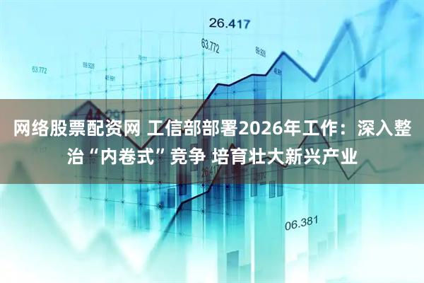 网络股票配资网 工信部部署2026年工作：深入整治“内卷式”竞争 培育壮大新兴产业
