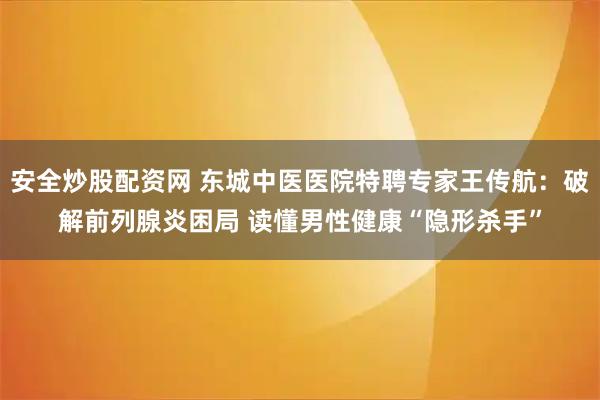 安全炒股配资网 东城中医医院特聘专家王传航：破解前列腺炎困局 读懂男性健康“隐形杀手”