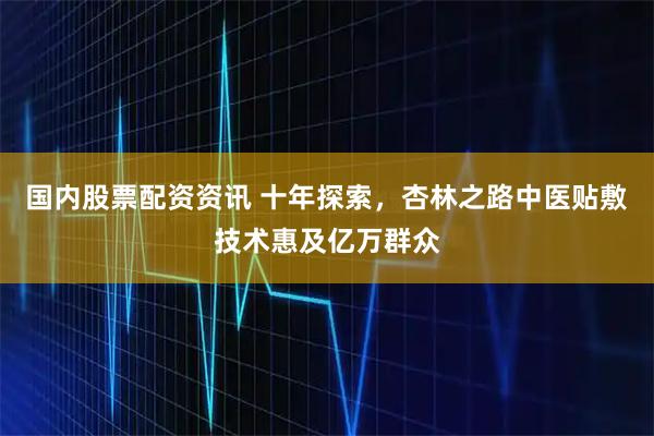 国内股票配资资讯 十年探索，杏林之路中医贴敷技术惠及亿万群众