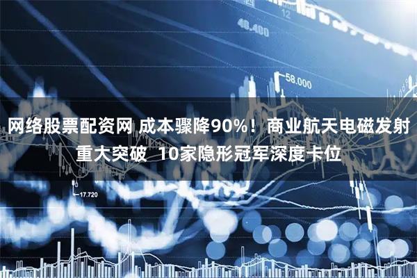 网络股票配资网 成本骤降90%！商业航天电磁发射重大突破  10家隐形冠军深度卡位